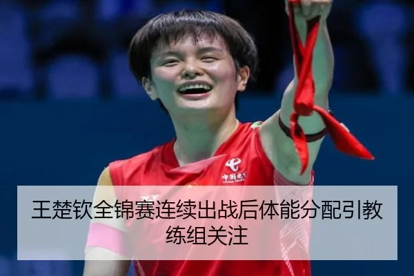 王楚钦全锦赛连续出战后体能分配引教练组关注