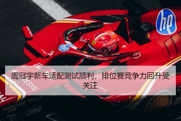 周冠宇新车适配测试顺利，排位赛竞争力回升受关注