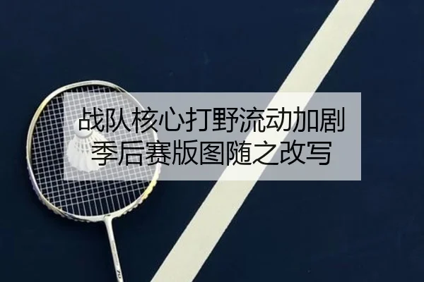 战队核心打野流动加剧 季后赛版图随之改写